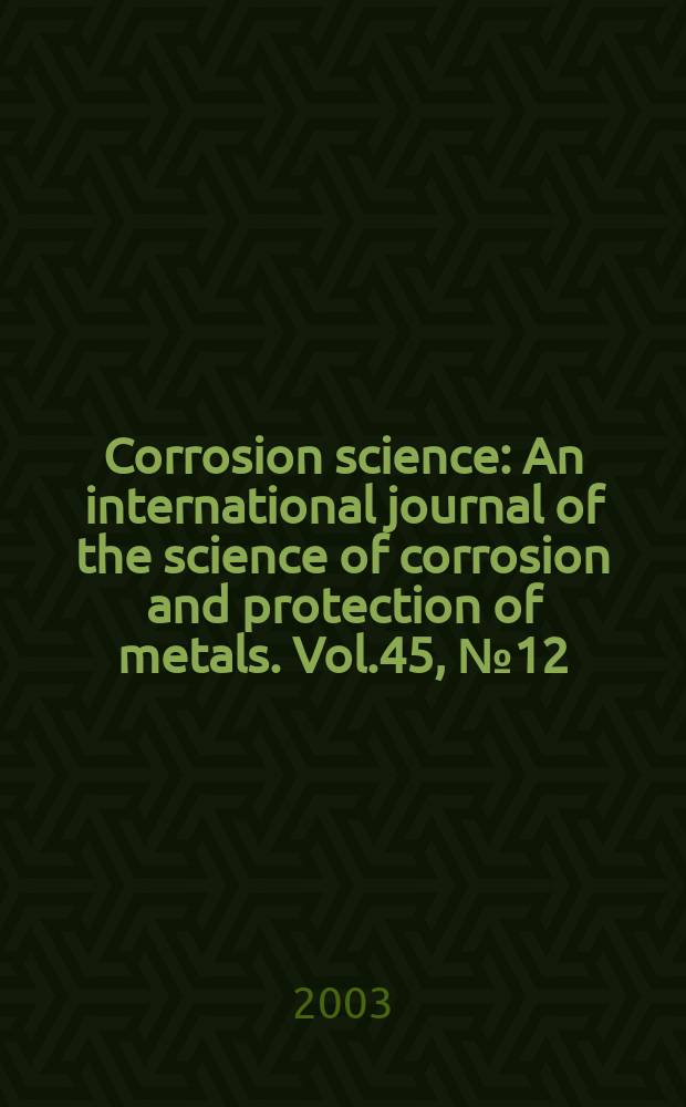 Corrosion science : An international journal of the science of corrosion and protection of metals. Vol.45, №12