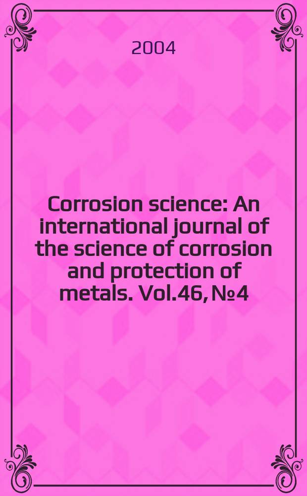 Corrosion science : An international journal of the science of corrosion and protection of metals. Vol.46, №4