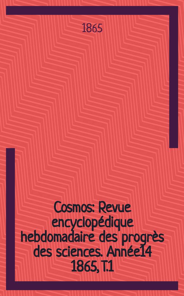 Cosmos : Revue encyclopédique hebdomadaire des progrès des sciences. Année14 1865, T.1