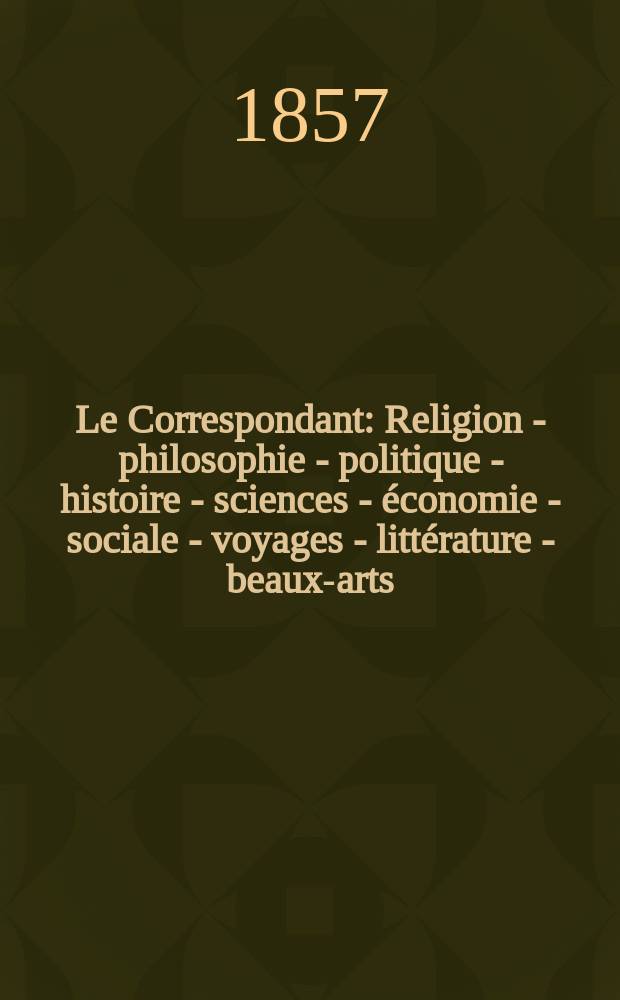 Le Correspondant : Religion - philosophie - politique - histoire - sciences - économie - sociale - voyages - littérature - beaux-arts