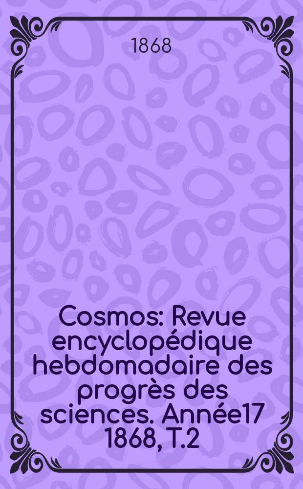 Cosmos : Revue encyclop&eacute;dique hebdomadaire des progr&egrave;s des sciences. Ann&eacute;e17 1868, T.2