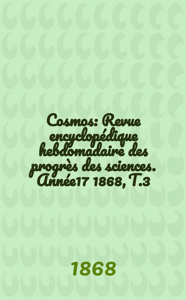Cosmos : Revue encyclopédique hebdomadaire des progrès des sciences. Année17 1868, T.3