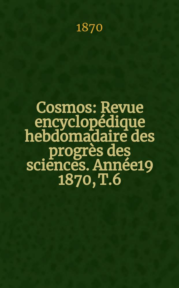 Cosmos : Revue encyclopédique hebdomadaire des progrès des sciences. Année19 1870, T.6