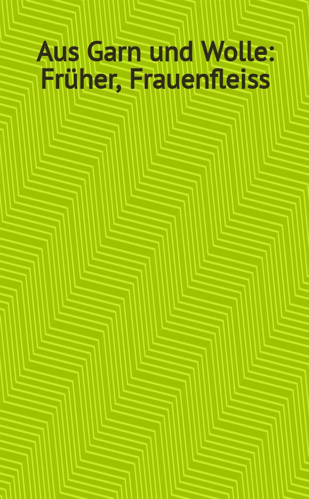 Aus Garn und Wolle : Fr&uuml;her, Frauenfleiss : Handarbeitsmodelle gestrickt gesteppt gestickt und gen&auml;ht : Mit gro&szlig;em Schnitt - und Handarbeitsbogen und mit B&uuml;gelmusterbeilage