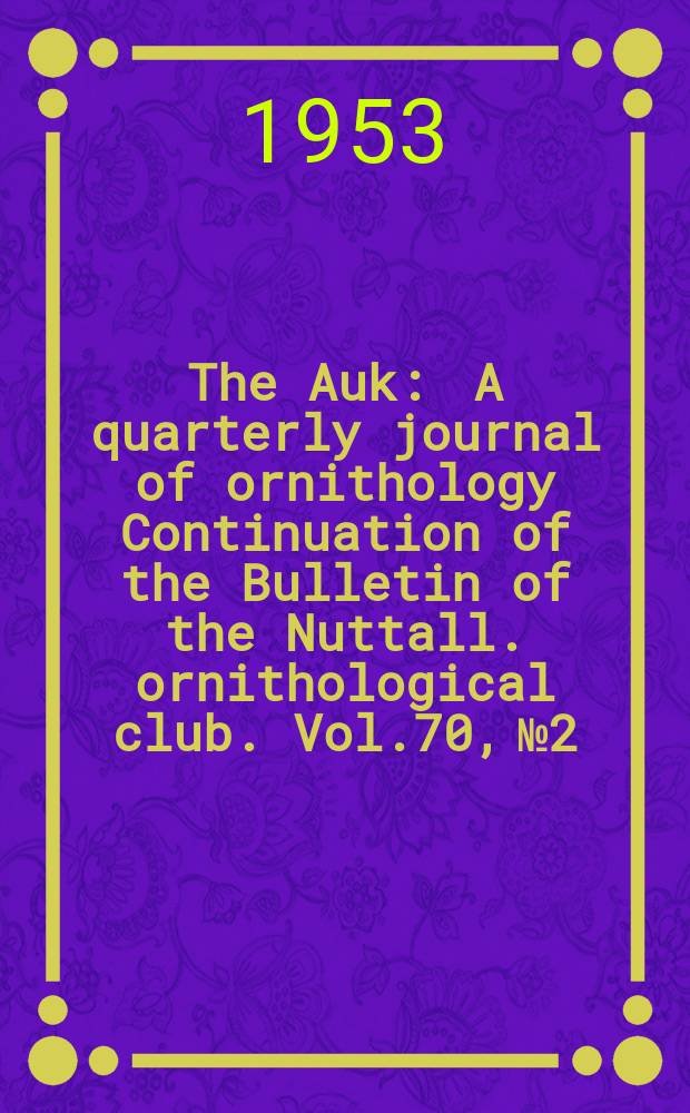 The Auk : A quarterly journal of ornithology Continuation of the Bulletin of the Nuttall. ornithological club. Vol.70, №2