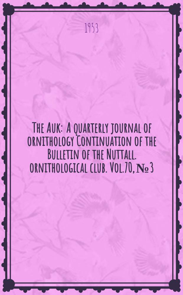 The Auk : A quarterly journal of ornithology Continuation of the Bulletin of the Nuttall. ornithological club. Vol.70, №3