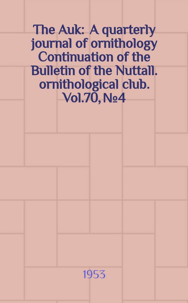 The Auk : A quarterly journal of ornithology Continuation of the Bulletin of the Nuttall. ornithological club. Vol.70, №4