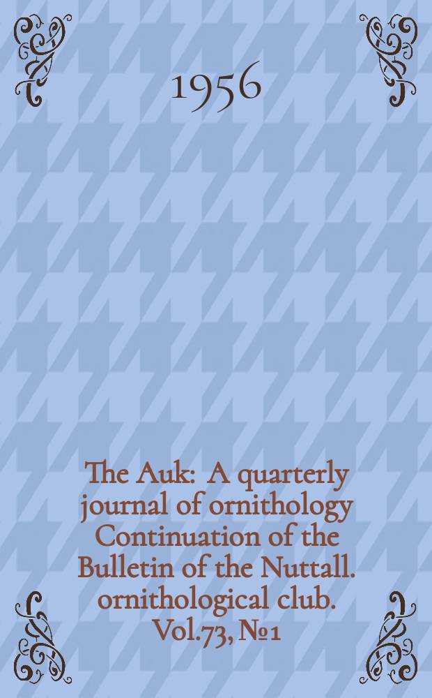 The Auk : A quarterly journal of ornithology Continuation of the Bulletin of the Nuttall. ornithological club. Vol.73, №1