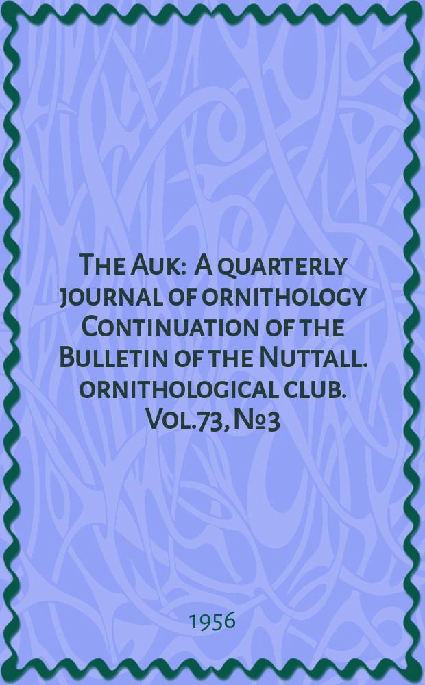 The Auk : A quarterly journal of ornithology Continuation of the Bulletin of the Nuttall. ornithological club. Vol.73, №3