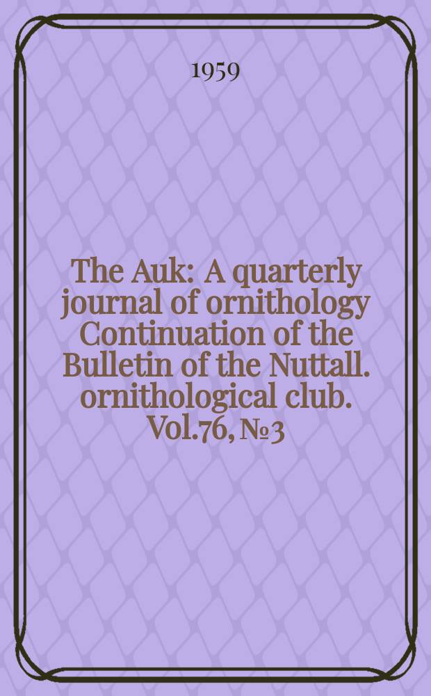 The Auk : A quarterly journal of ornithology Continuation of the Bulletin of the Nuttall. ornithological club. Vol.76, №3
