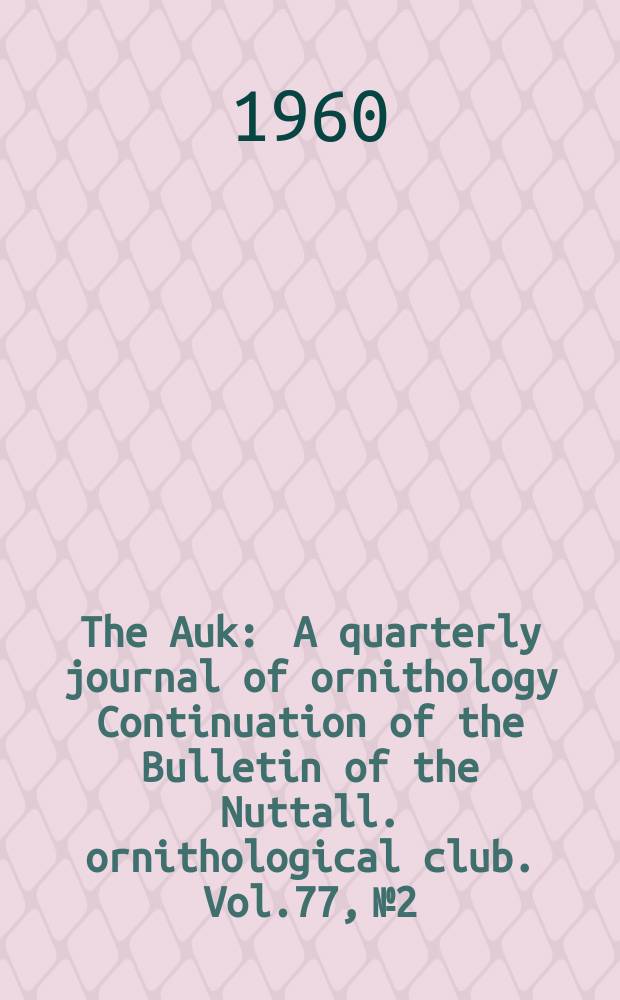 The Auk : A quarterly journal of ornithology Continuation of the Bulletin of the Nuttall. ornithological club. Vol.77, №2
