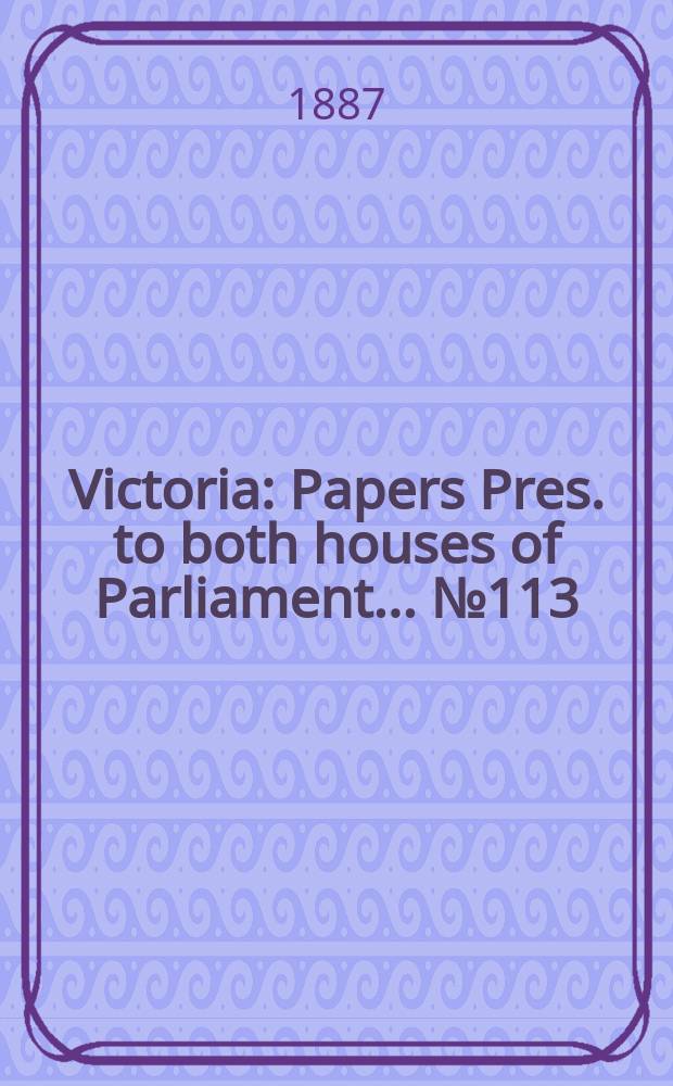 Victoria : [Papers] Pres. to both houses of Parliament... №113