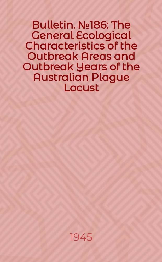 Bulletin. №186 : The General Ecological Characteristics of the Outbreak Areas and Outbreak Years of the Australian Plague Locust