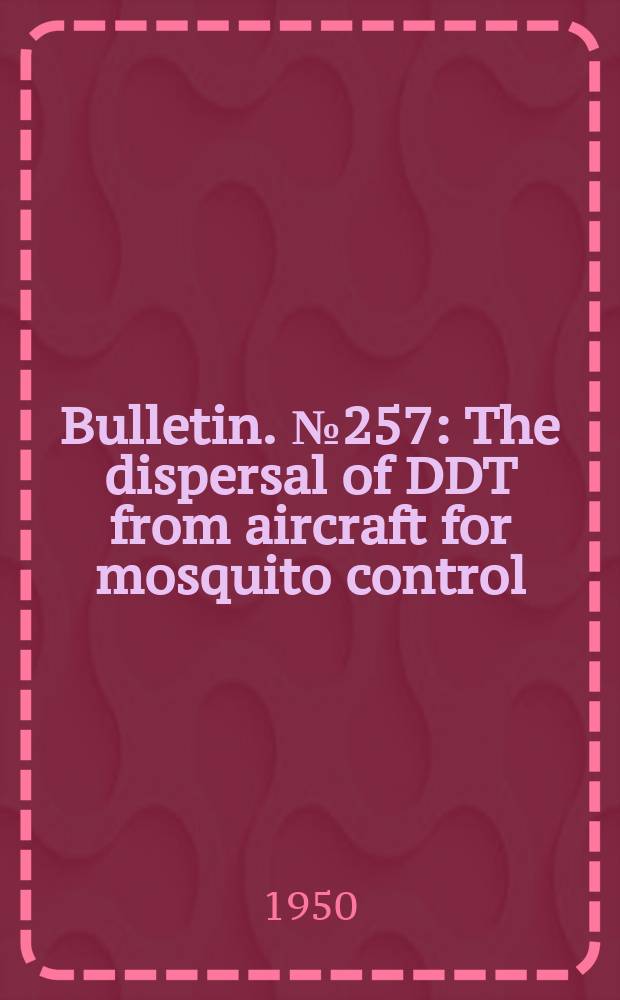 Bulletin. №257 : The dispersal of DDT from aircraft for mosquito control