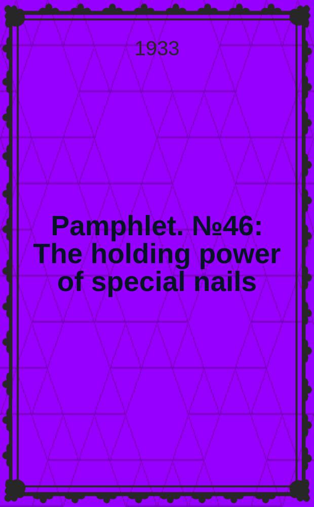 Pamphlet. №46 : The holding power of special nails