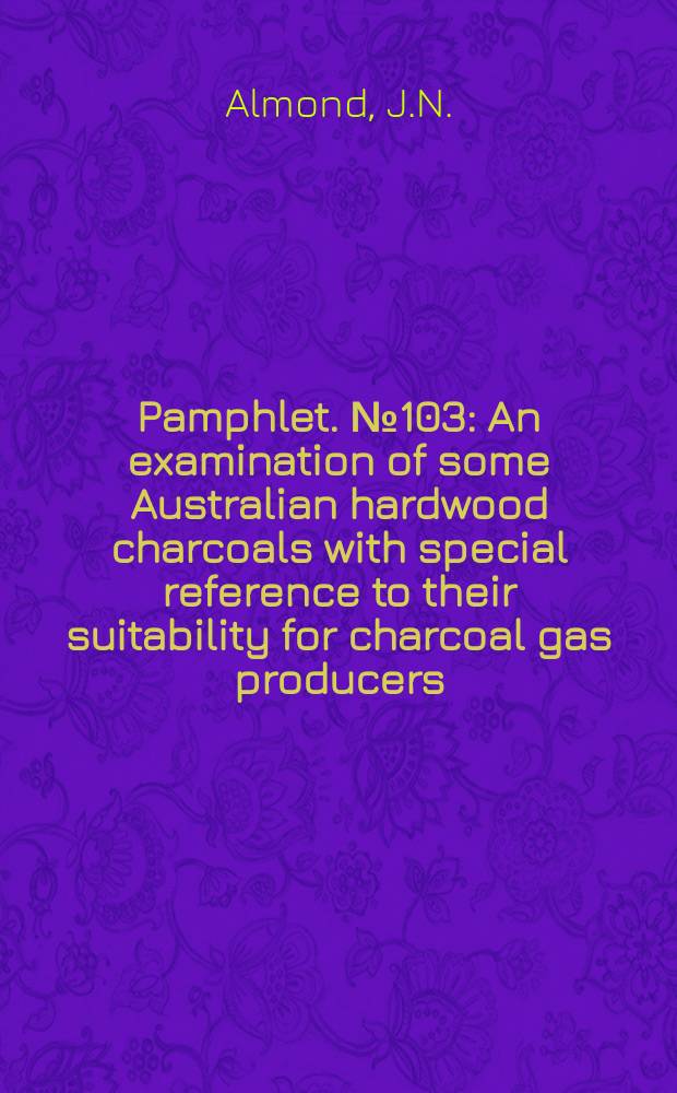 Pamphlet. №103 : An examination of some Australian hardwood charcoals with special reference to their suitability for charcoal gas producers