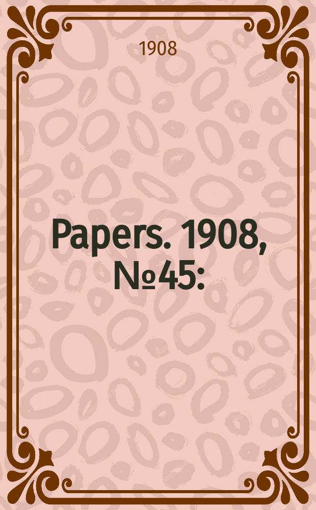 [Papers]. 1908, №45 : (Transferred properties: Summary of valuations ...)