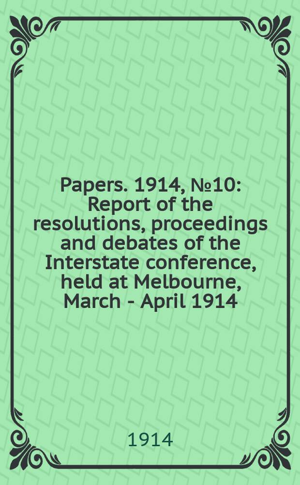 [Papers]. 1914, №10 : Report of the resolutions, proceedings and debates of the Interstate conference, held at Melbourne, March - April 1914