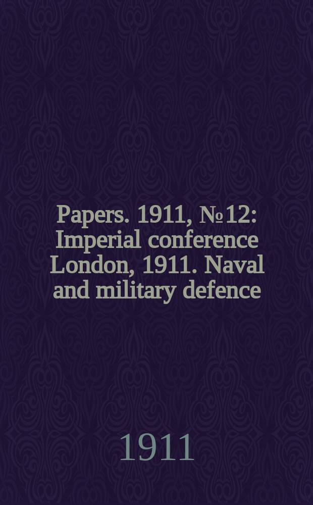 [Papers]. 1911, №12 : Imperial conference London, 1911. Naval and military defence