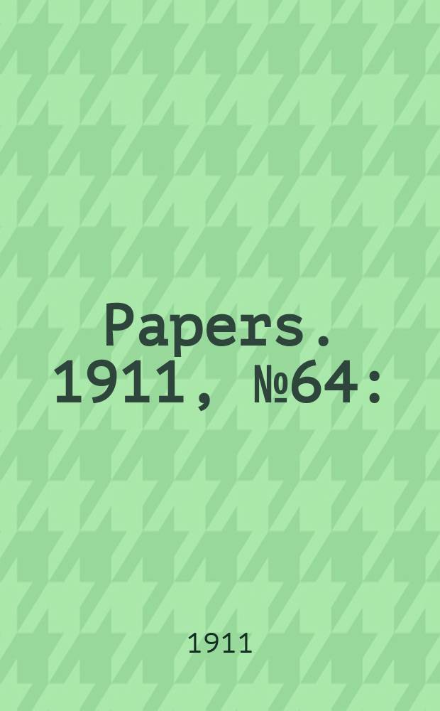 [Papers]. 1911, №64 : (Sugar: Excise received, tonnage produced etc.)