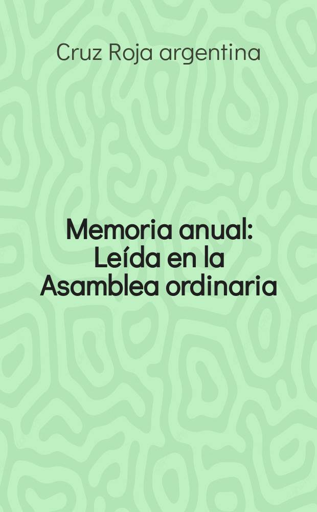 Memoria anual : Le&iacute;da en la Asamblea ordinaria