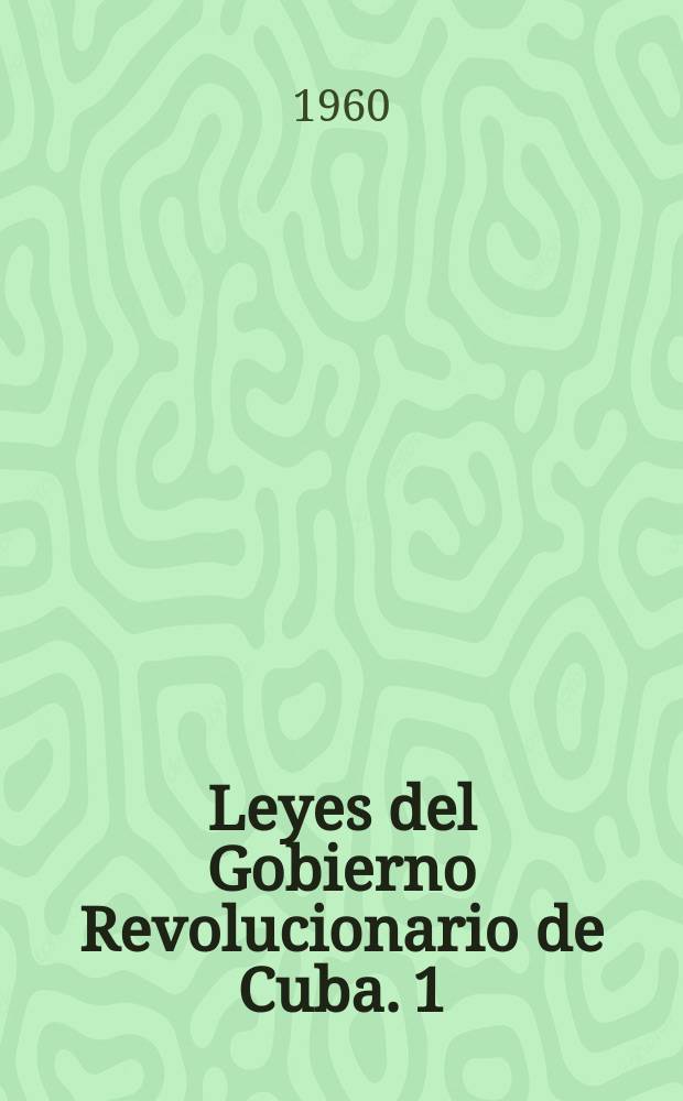 Leyes del Gobierno Revolucionario de Cuba. 1 : Proclamas y leyes del Gobierno Provisional de la revoluci&oacute;n 1 a 31 de enero de 1959