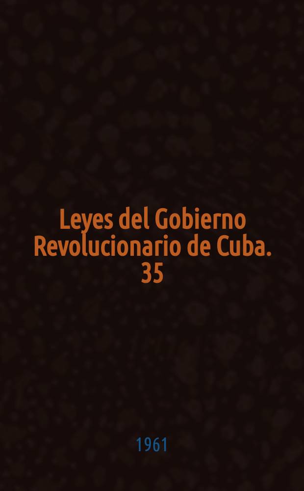 Leyes del Gobierno Revolucionario de Cuba. 35 : 1 a 31 de agosto de 1961