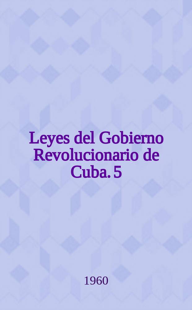 Leyes del Gobierno Revolucionario de Cuba. 5 : 1 a 31de marzo de 1959