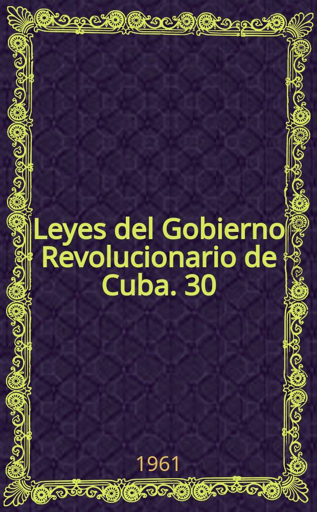 Leyes del Gobierno Revolucionario de Cuba. 30 : 1 a 31 de marzo de 1961