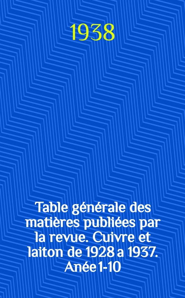 Table générale des matières publiées par la revue. Cuivre et laiton de 1928 a 1937. [Anée 1-10]