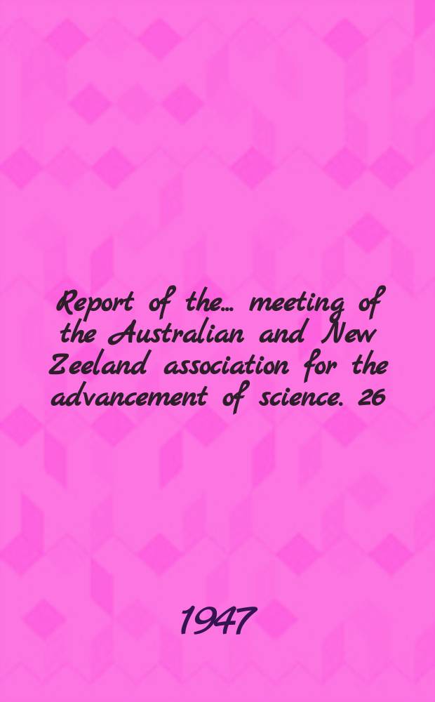 Report of the ... meeting of the Australian and New Zeeland association for the advancement of science. 26 : Perth meeting, Aug., 1947