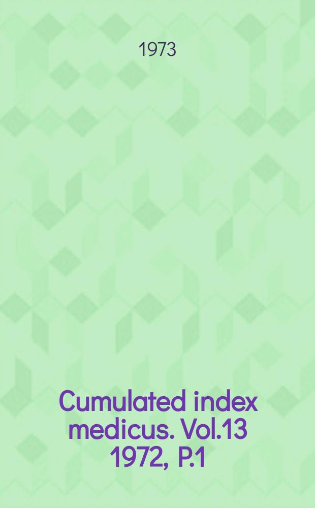 Cumulated index medicus. Vol.13 1972, [P.]1 : Medical subject headings ; List of journals indexed ; Bibliography of medical reviews ; Author index