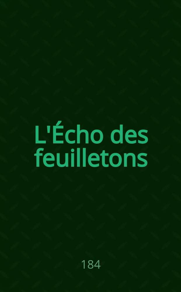 L'Écho des feuilletons : Recueil de nouvelles, contes, anecdote, épisodes etc. Extraits de la presse contemporaine. Vol.7, №2