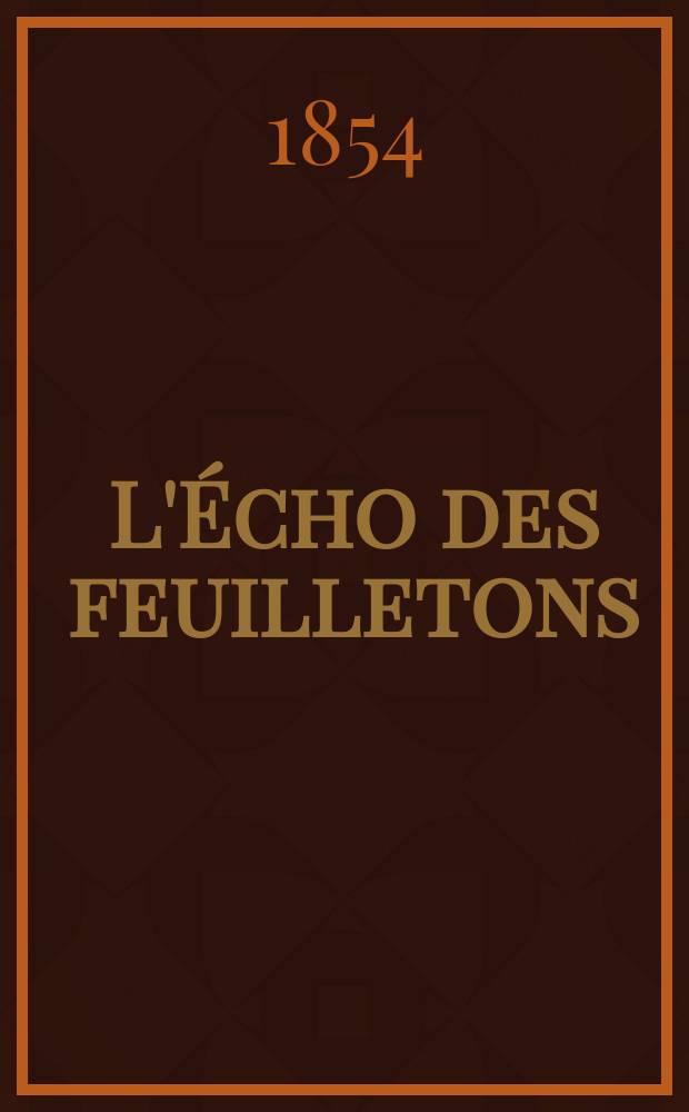 L'Écho des feuilletons : Recueil de nouvelles, contes, anecdote, épisodes etc. Extraits de la presse contemporaine. Année15 1854/1855, №1