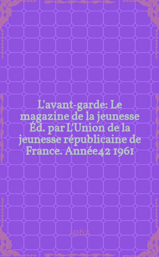L'avant-garde : Le magazine de la jeunesse Éd. par L'Union de la jeunesse républicaine de France. Année42 1961/1962, №366