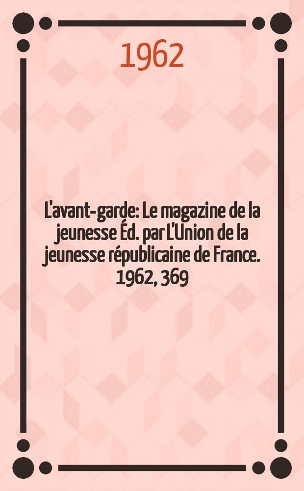 L'avant-garde : Le magazine de la jeunesse Éd. par L'Union de la jeunesse républicaine de France. 1962, 369
