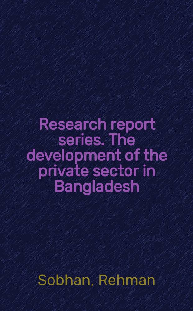 Research report series. The development of the private sector in Bangladesh
