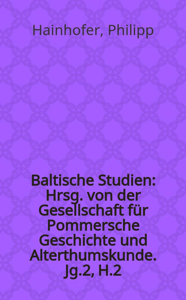 Baltische Studien : Hrsg. von der Gesellschaft für Pommersche Geschichte und Alterthumskunde. Jg.2, H.2 : Philipps Hainhofers Reise-Tagebuch, enthaltend Schilderungen aus Franken, Sachsen, der Mark Brandenburg und Pommern im Jahre 1617