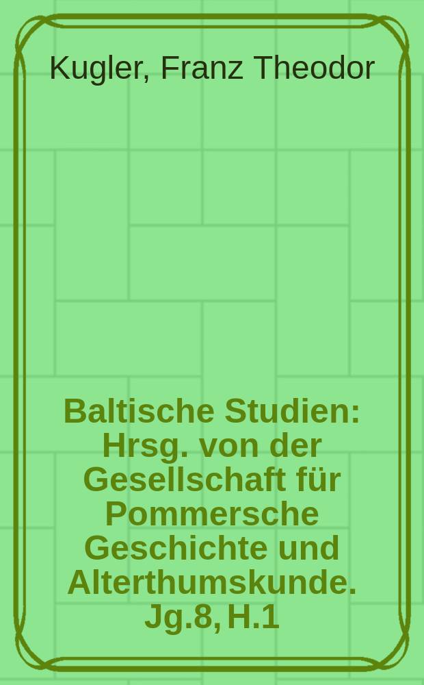 Baltische Studien : Hrsg. von der Gesellschaft für Pommersche Geschichte und Alterthumskunde. Jg.8, H.1 : Pommersche Kunstgeschichte. Nach den erhaltenen Monumenten dargestellt