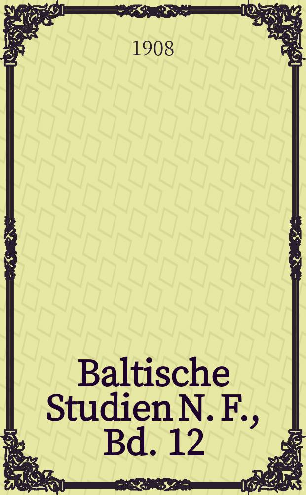 Baltische Studien N. F., Bd. 12 : Hrsg. von der Gesellschaft für Pommersche Geschichte und Alterthumskunde. N. F., Bd.12