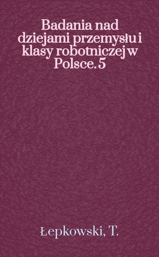 Badania nad dziejami przemysłu i klasy robotniczej w Polsce. 5 : Przemysł warszawski u progu epoki kapitalistycznej (1815-1868)