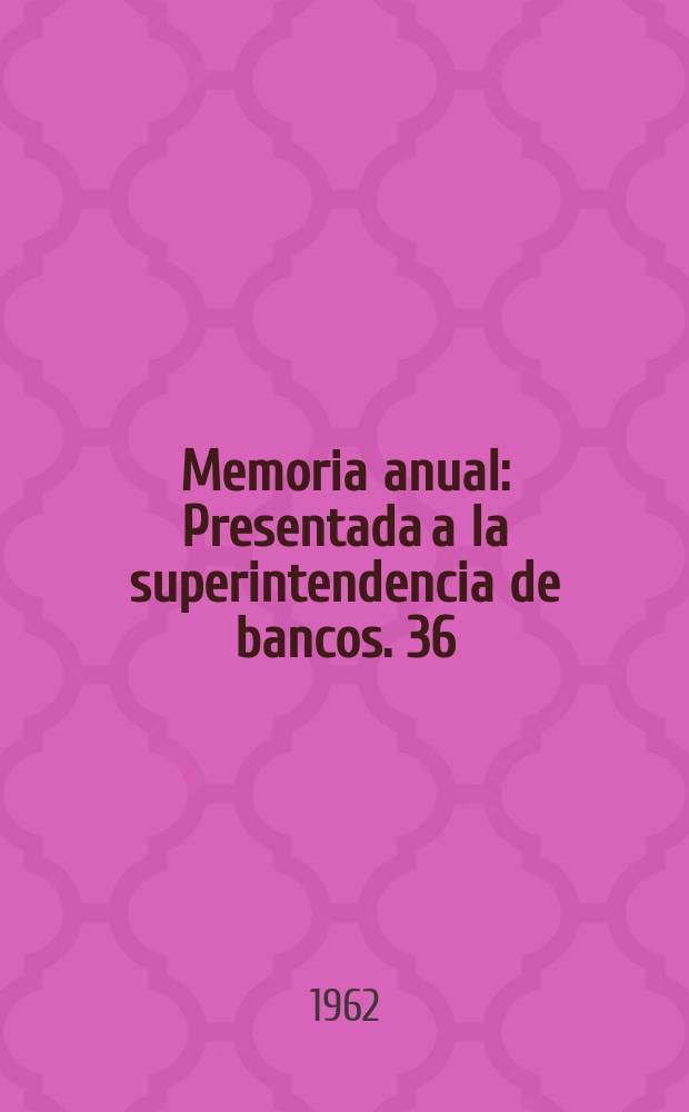 ... Memoria anual : Presentada a la superintendencia de bancos. 36 : 1961