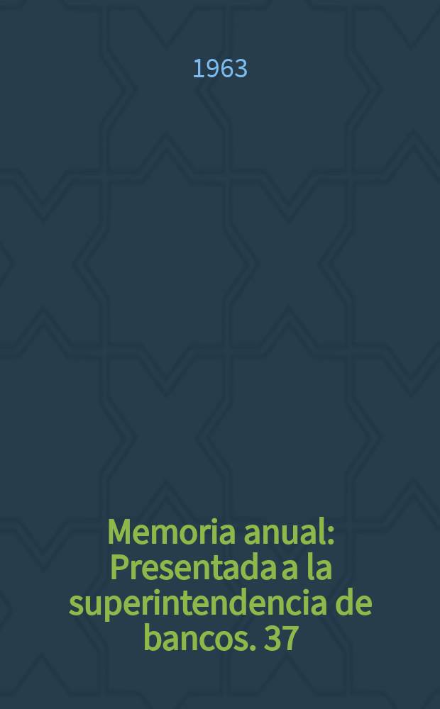... Memoria anual : Presentada a la superintendencia de bancos. 37 : 1962