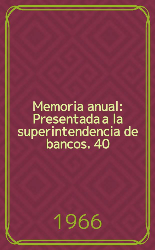 ... Memoria anual : Presentada a la superintendencia de bancos. 40 : 1965