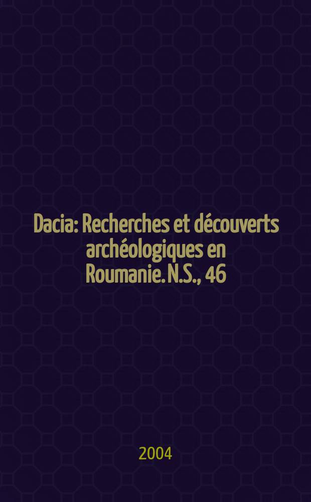 Dacia : Recherches et découverts archéologiques en Roumanie. N.S., 46/47 : 2002/2003