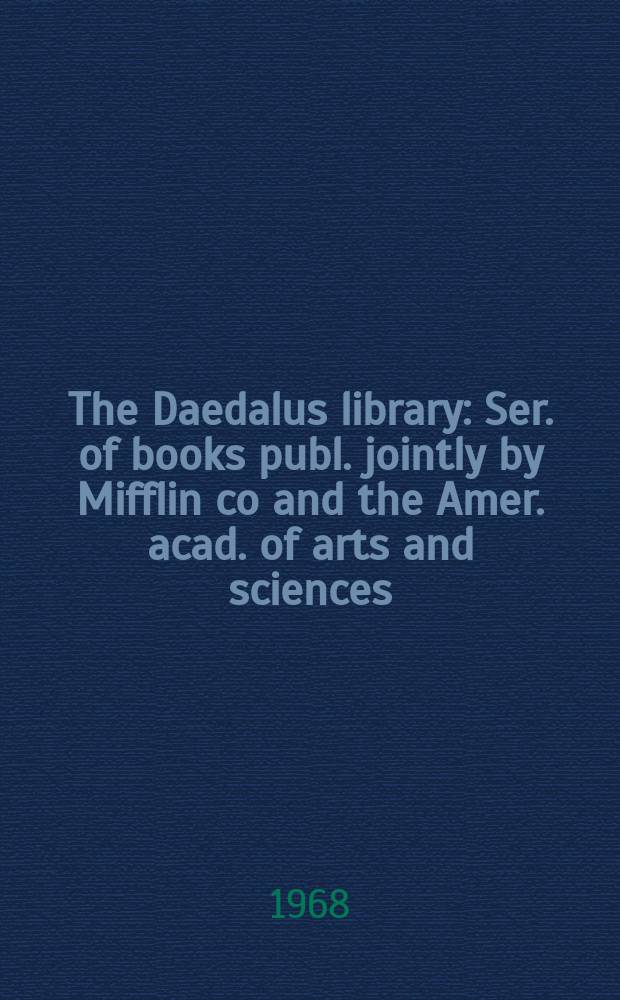 The Daedalus library : Ser. of books publ. jointly by Mifflin co and the Amer. acad. of arts and sciences