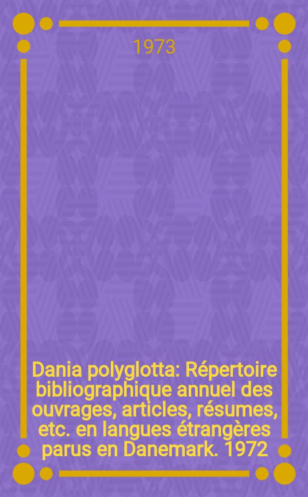 Dania polyglotta : Répertoire bibliographique annuel des ouvrages, articles, résumes, etc. en langues étrangères parus en Danemark. 1972