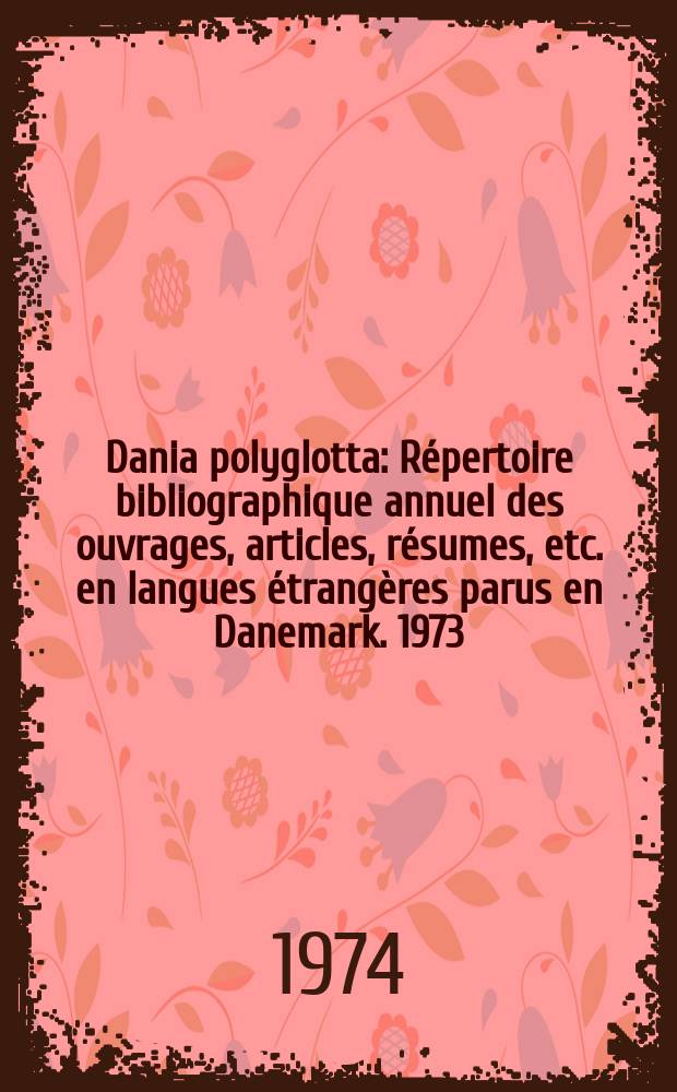 Dania polyglotta : R&eacute;pertoire bibliographique annuel des ouvrages, articles, r&eacute;sumes, etc. en langues &eacute;trang&egrave;res parus en Danemark. 1973