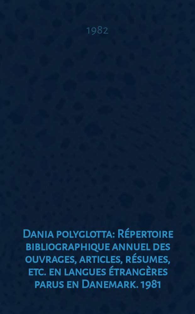 Dania polyglotta : R&eacute;pertoire bibliographique annuel des ouvrages, articles, r&eacute;sumes, etc. en langues &eacute;trang&egrave;res parus en Danemark. 1981