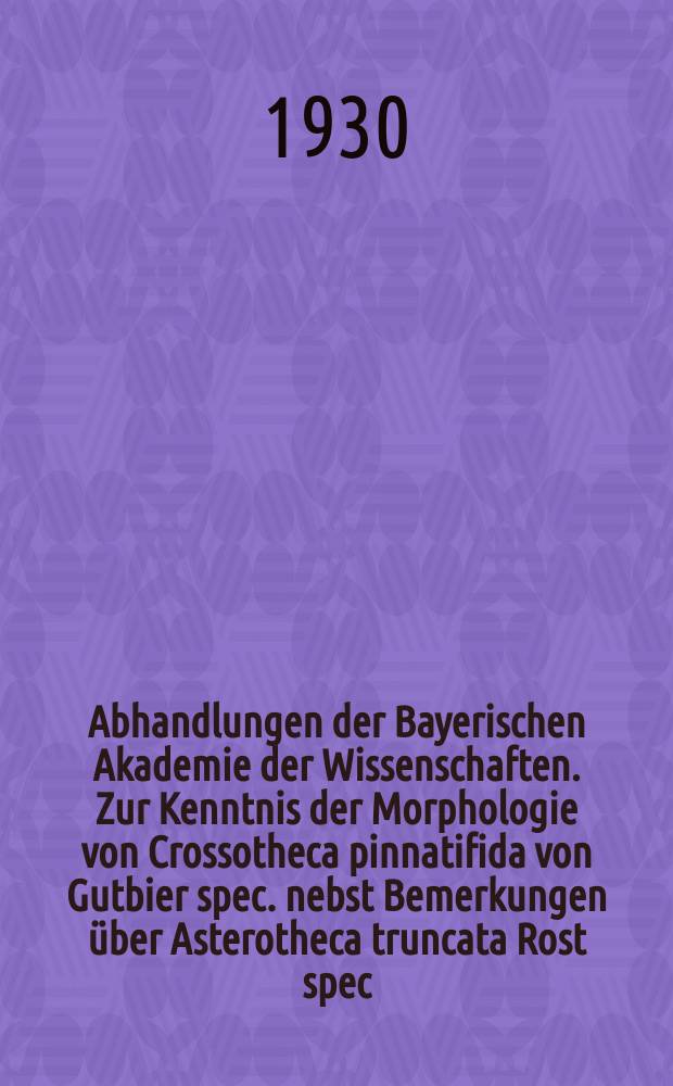 Abhandlungen der Bayerischen Akademie der Wissenschaften. Zur Kenntnis der Morphologie von Crossotheca pinnatifida von Gutbier spec. nebst Bemerkungen &uuml;ber Asterotheca truncata Rost spec.